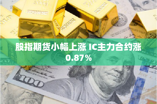 股指期货小幅上涨 IC主力合约涨0.87%