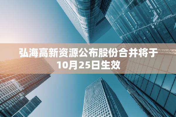 弘海高新资源公布股份合并将于10月25日生效