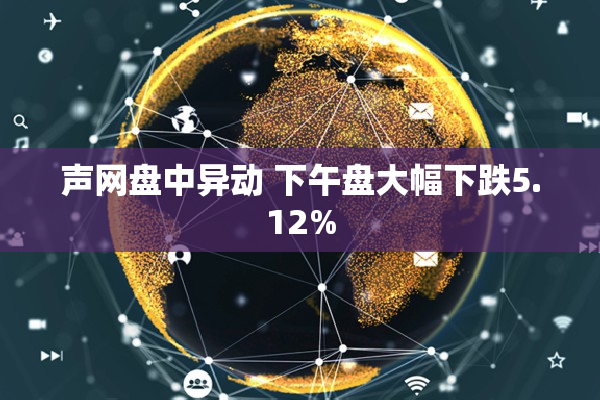 声网盘中异动 下午盘大幅下跌5.12%