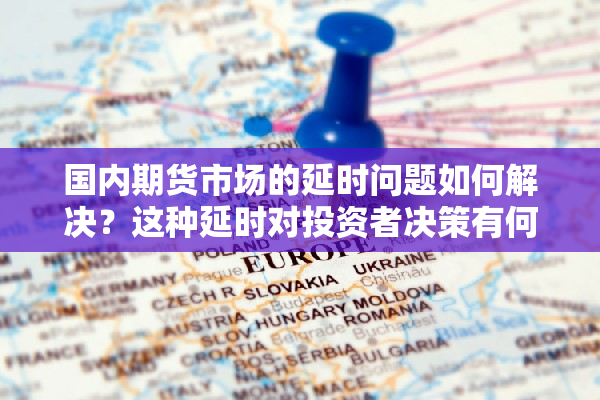 国内期货市场的延时问题如何解决？这种延时对投资者决策有何影响？