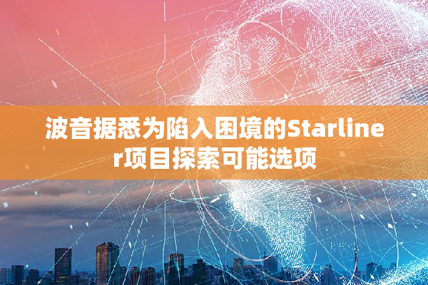 波音据悉为陷入困境的Starliner项目探索可能选项