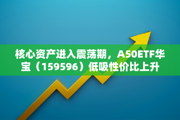 核心资产进入震荡期，A50ETF华宝（159596）低吸性价比上升