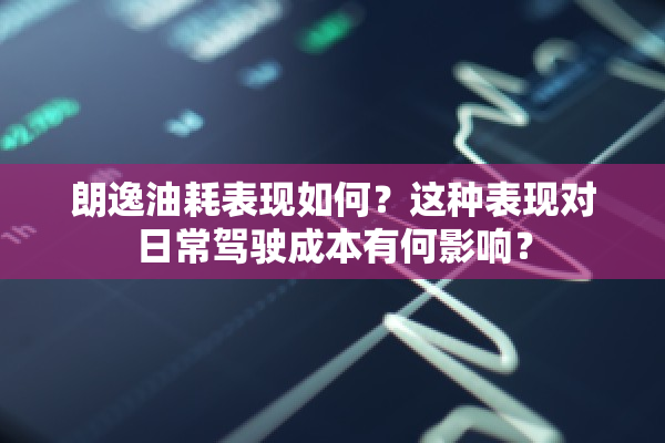 朗逸油耗表现如何？这种表现对日常驾驶成本有何影响？