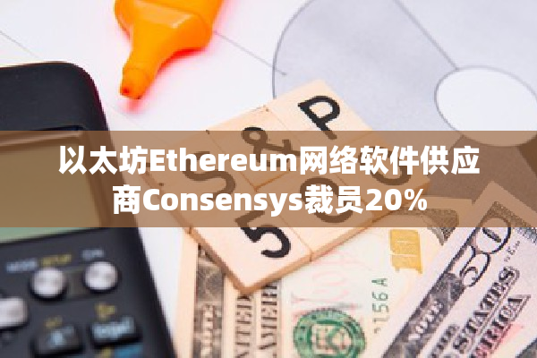 以太坊Ethereum网络软件供应商Consensys裁员20%