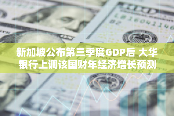 新加坡公布第三季度GDP后 大华银行上调该国财年经济增长预测