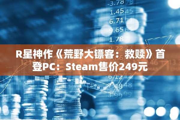 R星神作《荒野大镖客：救赎》首登PC：Steam售价249元