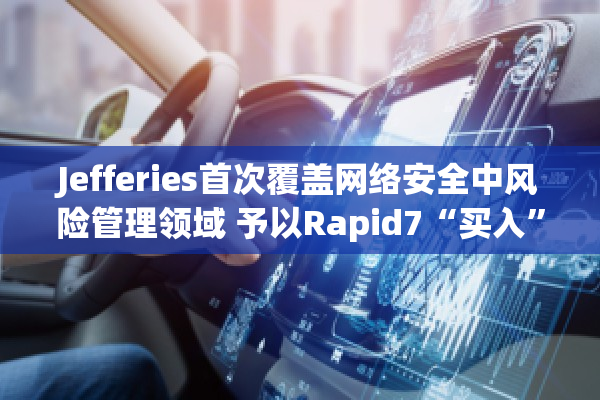 Jefferies首次覆盖网络安全中风险管理领域 予以Rapid7“买入”评级