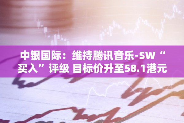 中银国际：维持腾讯音乐-SW“买入”评级 目标价升至58.1港元