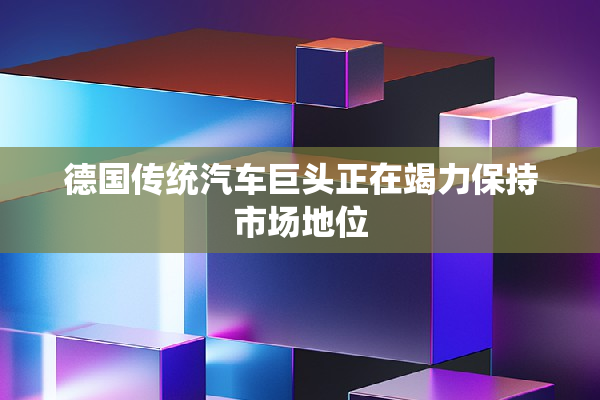 德国传统汽车巨头正在竭力保持市场地位