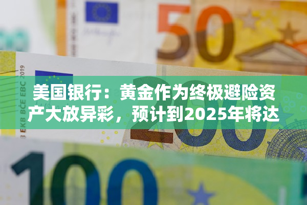 美国银行：黄金作为终极避险资产大放异彩，预计到2025年将达到每盎司3000美元