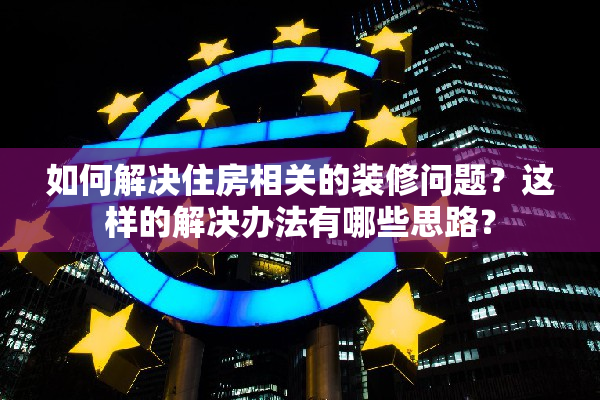 如何解决住房相关的装修问题？这样的解决办法有哪些思路？