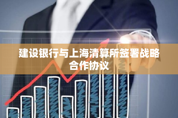 建设银行与上海清算所签署战略合作协议