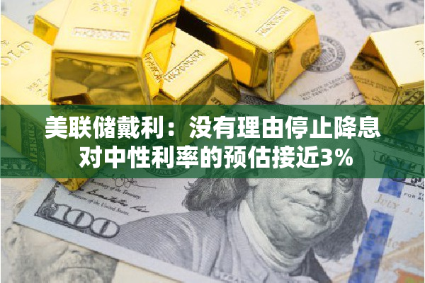 美联储戴利：没有理由停止降息 对中性利率的预估接近3%